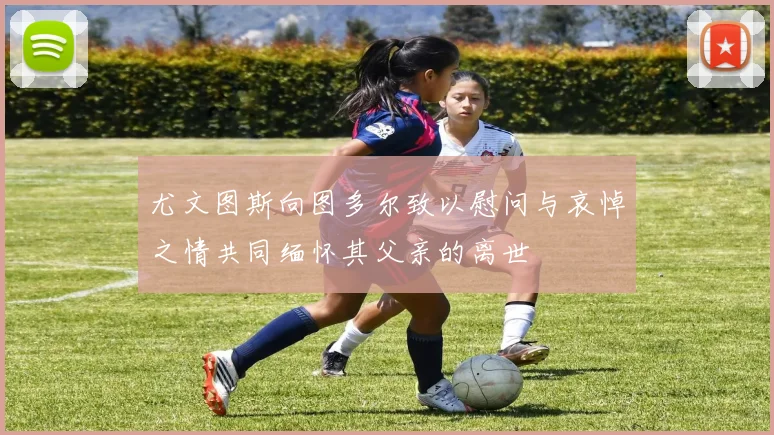 尤文图斯向图多尔致以慰问与哀悼之情共同缅怀其父亲的离世