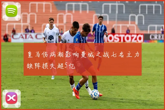 皇马伤病潮影响曼城之战七名主力缺阵损失超5亿