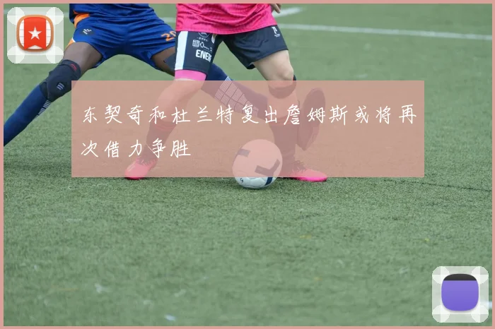 东契奇和杜兰特复出詹姆斯或将再次借力争胜