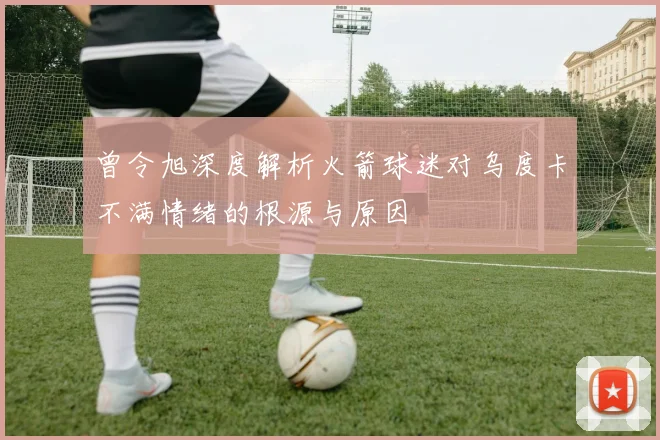 曾令旭深度解析火箭球迷对乌度卡不满情绪的根源与原因