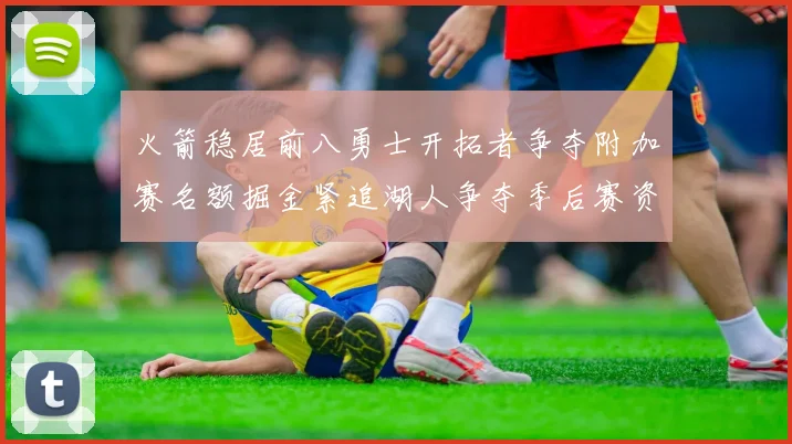 火箭稳居前八勇士开拓者争夺附加赛名额掘金紧追湖人争夺季后赛资格