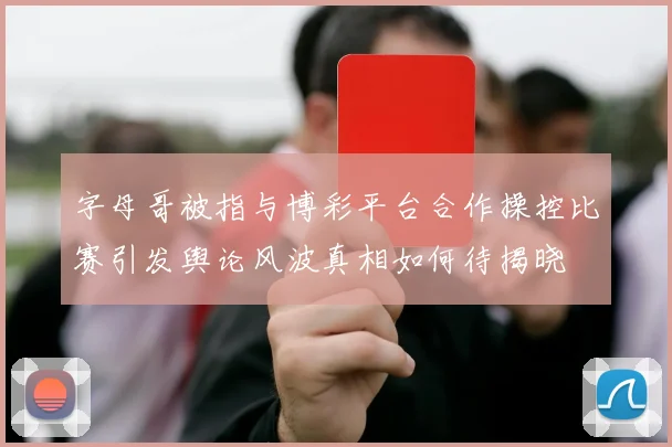 字母哥被指与博彩平台合作操控比赛引发舆论风波真相如何待揭晓