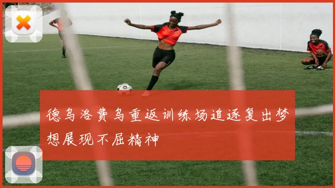 德乌洛费乌重返训练场追逐复出梦想展现不屈精神