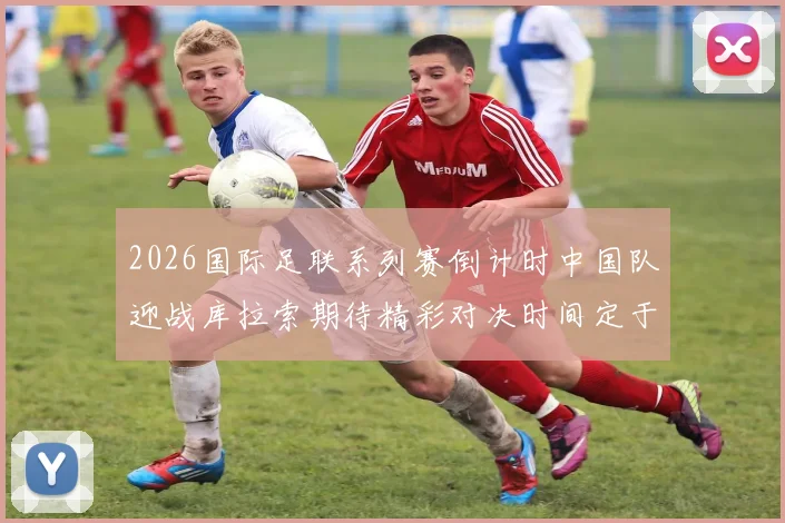 2026国际足联系列赛倒计时中国队迎战库拉索期待精彩对决时间定于3月27日14点