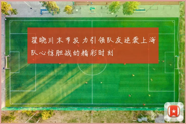 翟晓川末节发力引领队友逆袭上海队心惊胆战的精彩时刻