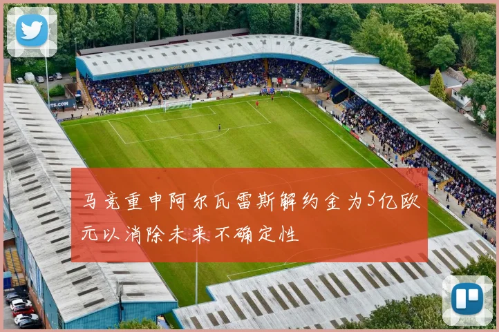 马竞重申阿尔瓦雷斯解约金为5亿欧元以消除未来不确定性