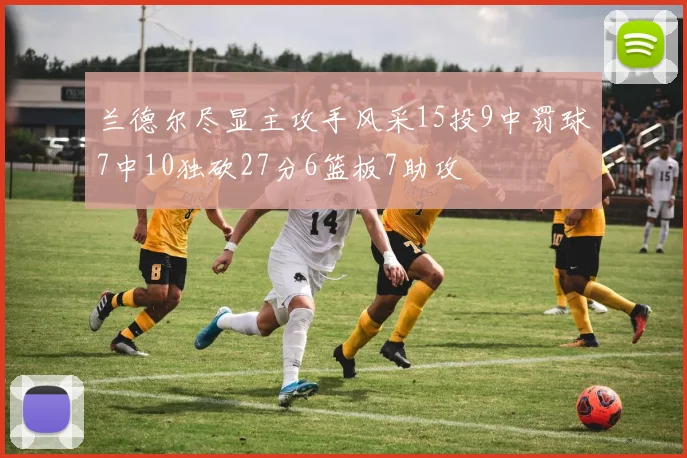 兰德尔尽显主攻手风采15投9中罚球7中10独砍27分6篮板7助攻