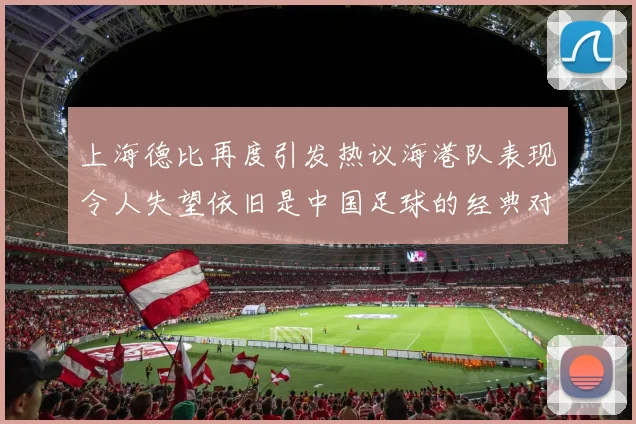 上海德比再度引发热议海港队表现令人失望依旧是中国足球的经典对决