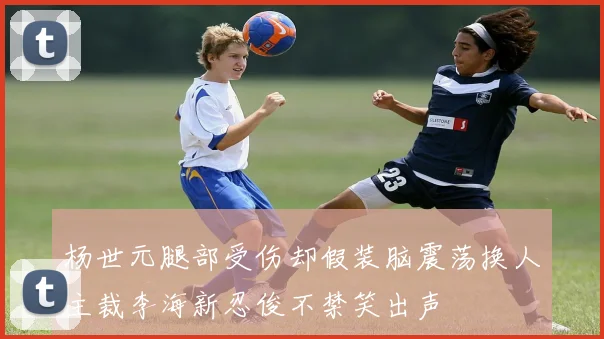 杨世元腿部受伤却假装脑震荡换人主裁李海新忍俊不禁笑出声