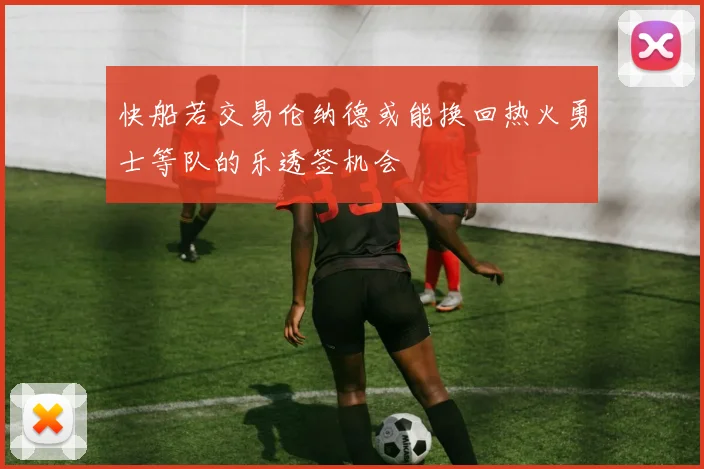 快船若交易伦纳德或能换回热火勇士等队的乐透签机会