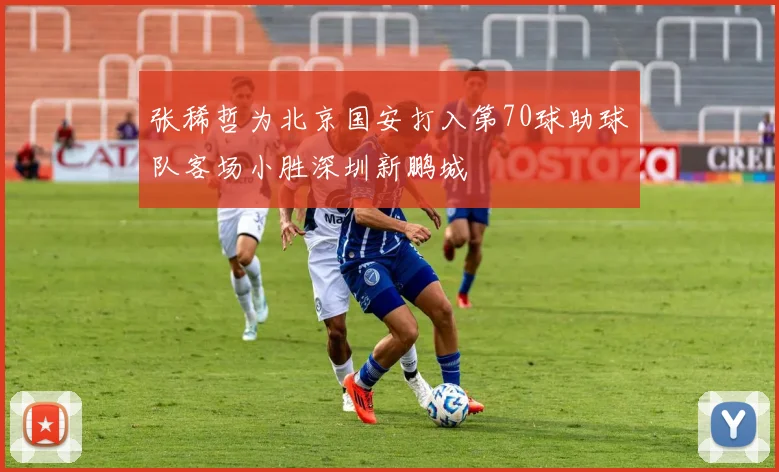 张稀哲为北京国安打入第70球助球队客场小胜深圳新鹏城