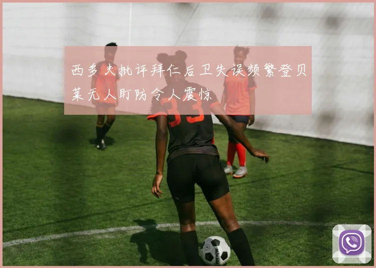 西多夫批评拜仁后卫失误频繁登贝莱无人盯防令人震惊
