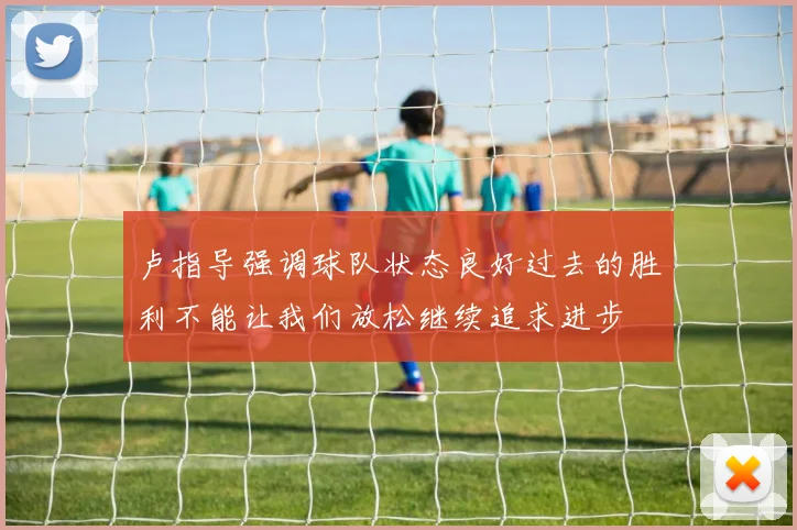 卢指导强调球队状态良好过去的胜利不能让我们放松继续追求进步