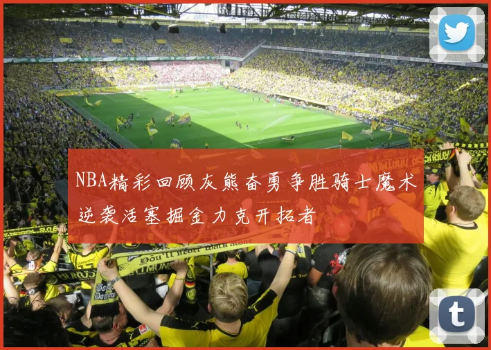 NBA精彩回顾灰熊奋勇争胜骑士魔术逆袭活塞掘金力克开拓者