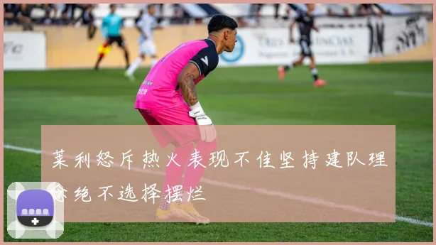 莱利怒斥热火表现不佳坚持建队理念绝不选择摆烂