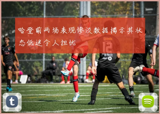 哈登前两场表现惨淡数据揭示其状态低迷令人担忧