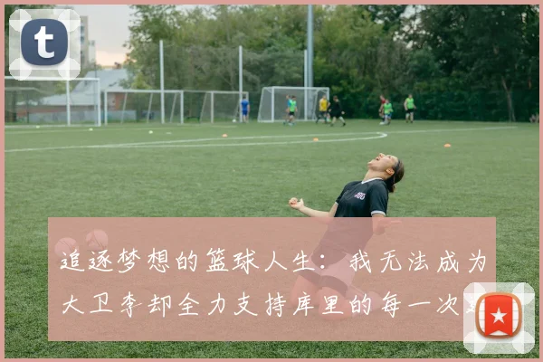 追逐梦想的篮球人生：我无法成为大卫李却全力支持库里的每一次进攻