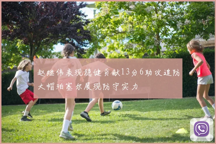 赵继伟表现稳健贡献13分6助攻追防大帽珀塞尔展现防守实力