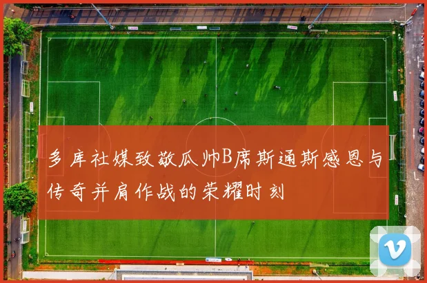 多库社媒致敬瓜帅B席斯通斯感恩与传奇并肩作战的荣耀时刻