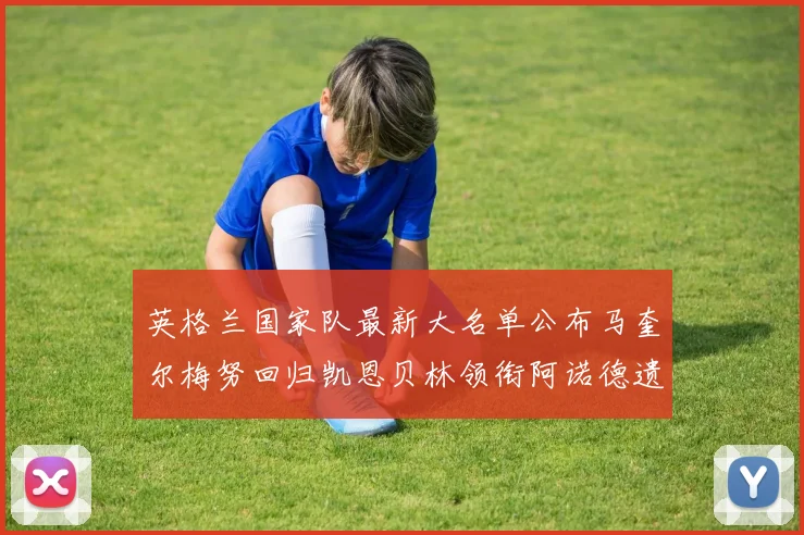 英格兰国家队最新大名单公布马奎尔梅努回归凯恩贝林领衔阿诺德遗憾落选