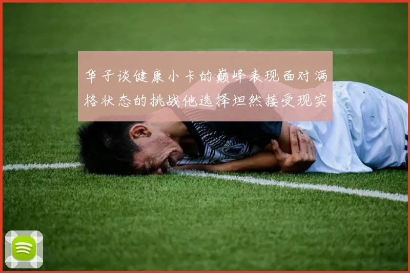 华子谈健康小卡的巅峰表现面对满格状态的挑战他选择坦然接受现实
