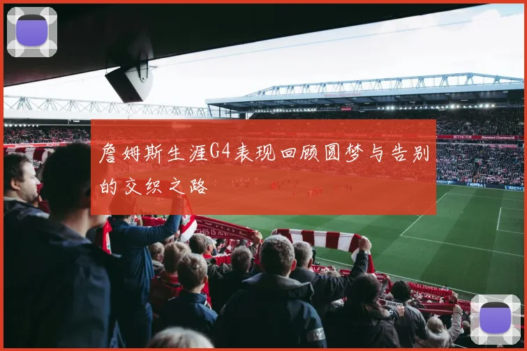 詹姆斯生涯G4表现回顾圆梦与告别的交织之路