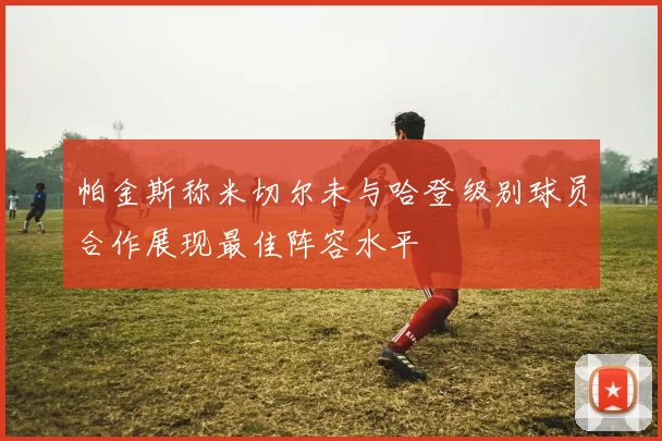 帕金斯称米切尔未与哈登级别球员合作展现最佳阵容水平