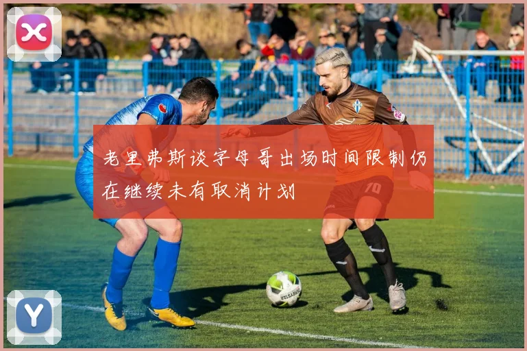 老里弗斯谈字母哥出场时间限制仍在继续未有取消计划
