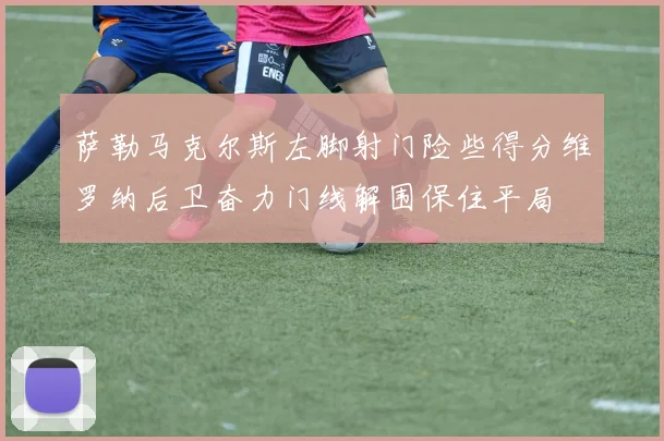 萨勒马克尔斯左脚射门险些得分维罗纳后卫奋力门线解围保住平局