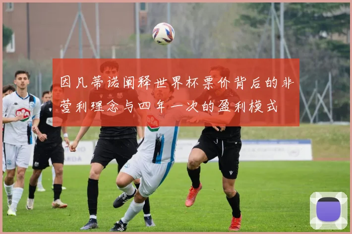 因凡蒂诺阐释世界杯票价背后的非营利理念与四年一次的盈利模式