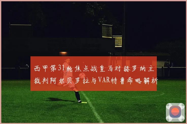 西甲第31轮焦点战皇马对赫罗纳主裁判阿尔贝罗拉与VAR特鲁希略解析