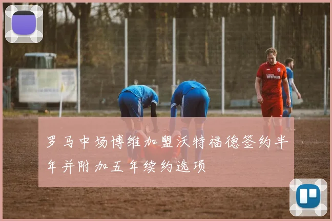 罗马中场博维加盟沃特福德签约半年并附加五年续约选项