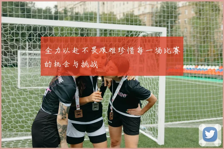 全力以赴不畏艰难珍惜每一场比赛的机会与挑战
