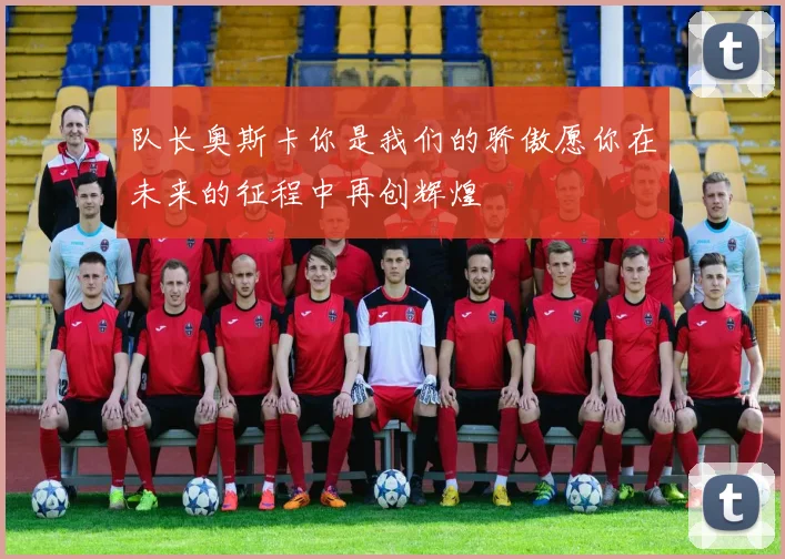 队长奥斯卡你是我们的骄傲愿你在未来的征程中再创辉煌