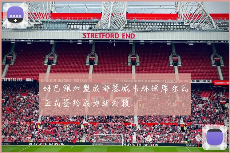 姆巴佩加盟成都蓉城韦林顿席尔瓦正式签约成为新外援