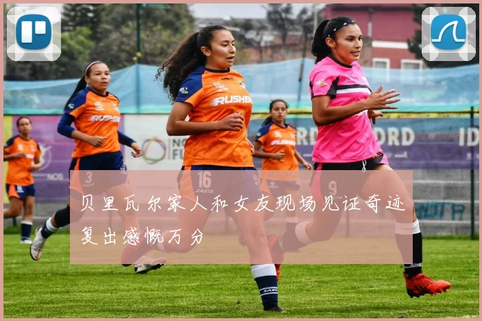 贝里瓦尔家人和女友现场见证奇迹复出感慨万分