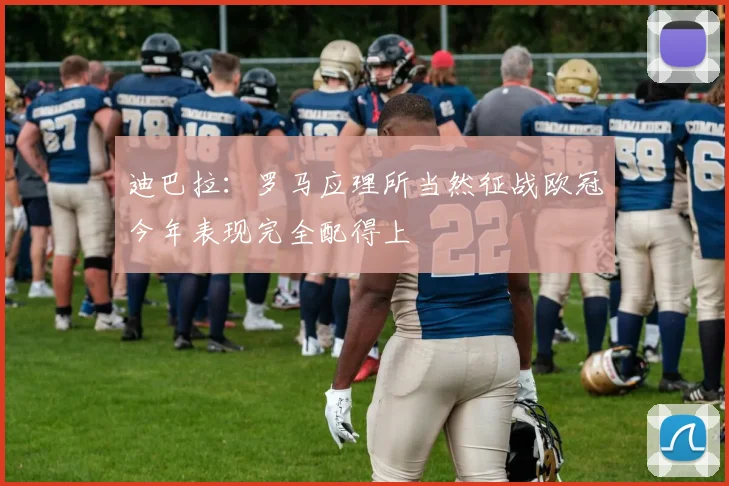 迪巴拉：罗马应理所当然征战欧冠今年表现完全配得上